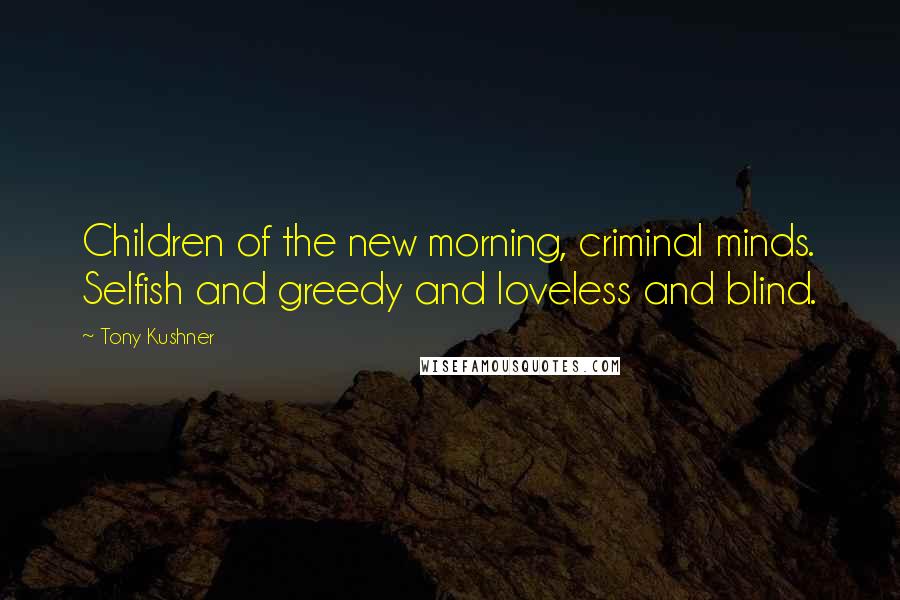 Tony Kushner Quotes: Children of the new morning, criminal minds. Selfish and greedy and loveless and blind.