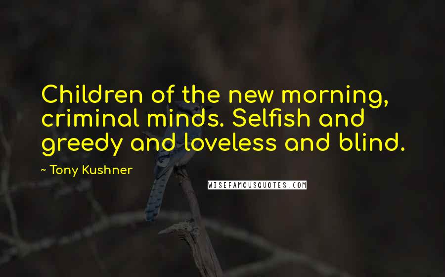 Tony Kushner Quotes: Children of the new morning, criminal minds. Selfish and greedy and loveless and blind.