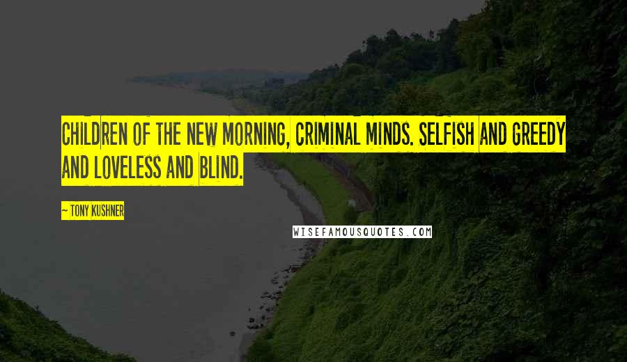 Tony Kushner Quotes: Children of the new morning, criminal minds. Selfish and greedy and loveless and blind.