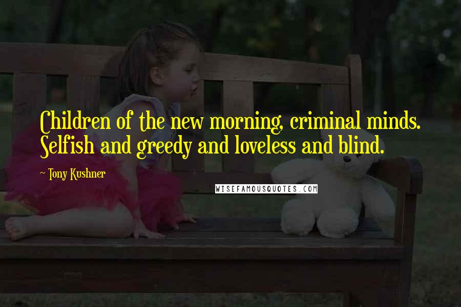 Tony Kushner Quotes: Children of the new morning, criminal minds. Selfish and greedy and loveless and blind.