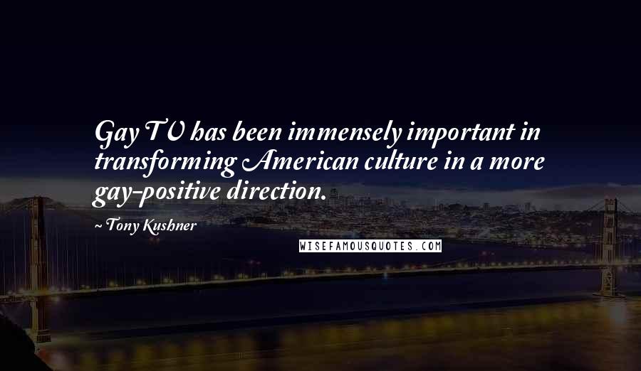 Tony Kushner Quotes: Gay TV has been immensely important in transforming American culture in a more gay-positive direction.