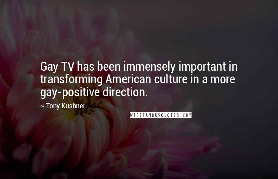 Tony Kushner Quotes: Gay TV has been immensely important in transforming American culture in a more gay-positive direction.