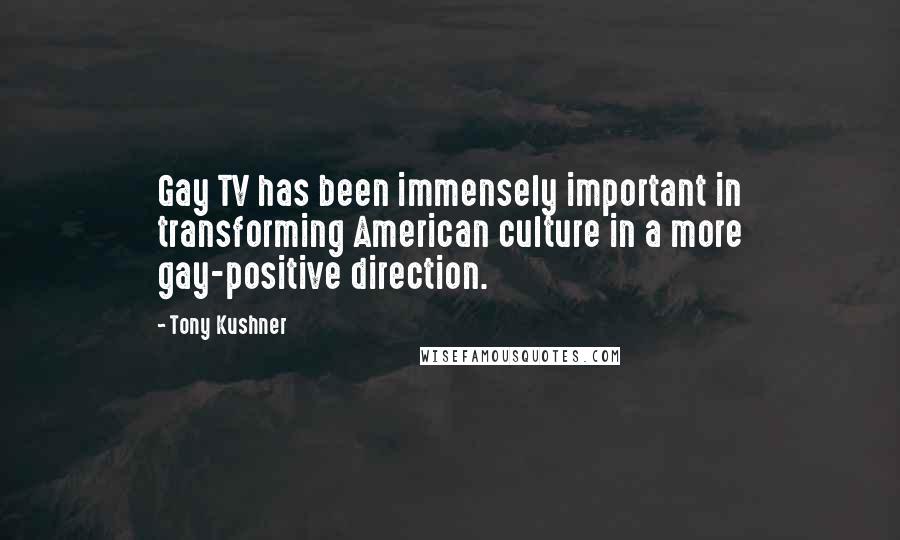 Tony Kushner Quotes: Gay TV has been immensely important in transforming American culture in a more gay-positive direction.