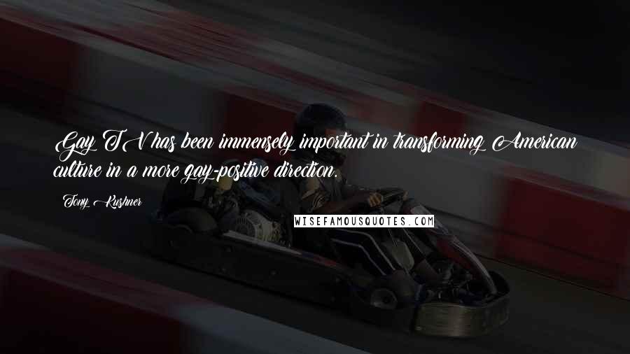 Tony Kushner Quotes: Gay TV has been immensely important in transforming American culture in a more gay-positive direction.