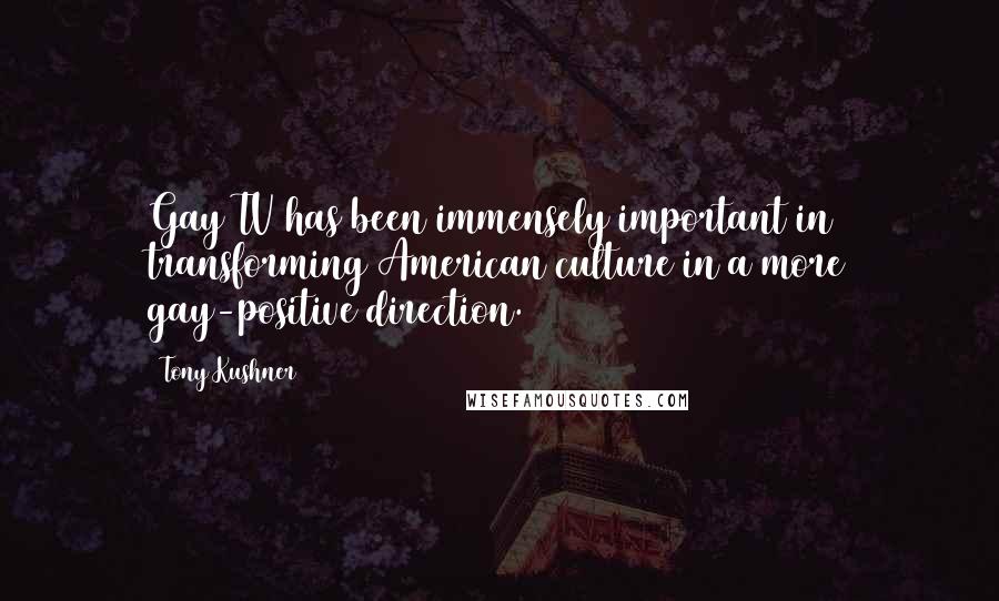 Tony Kushner Quotes: Gay TV has been immensely important in transforming American culture in a more gay-positive direction.