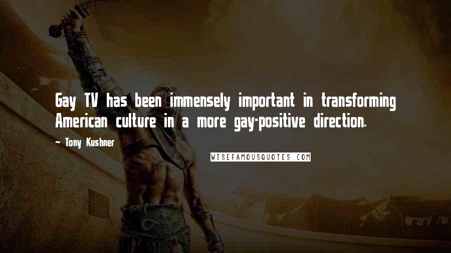 Tony Kushner Quotes: Gay TV has been immensely important in transforming American culture in a more gay-positive direction.