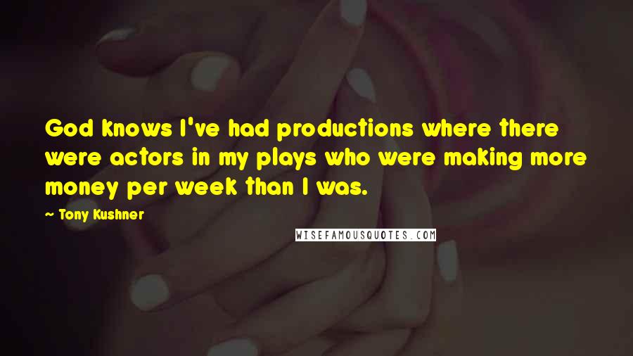 Tony Kushner Quotes: God knows I've had productions where there were actors in my plays who were making more money per week than I was.