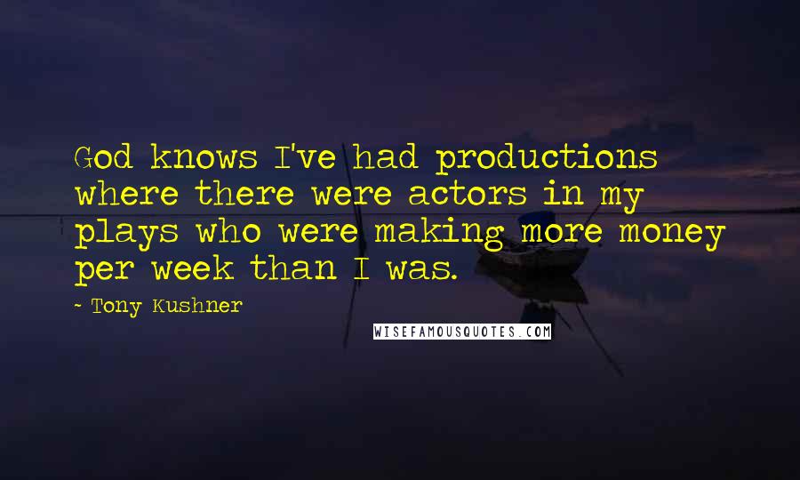 Tony Kushner Quotes: God knows I've had productions where there were actors in my plays who were making more money per week than I was.