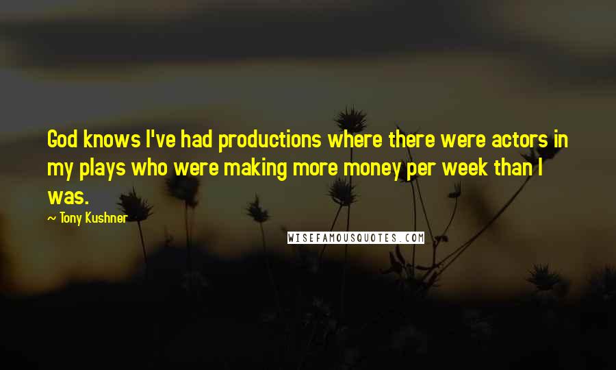 Tony Kushner Quotes: God knows I've had productions where there were actors in my plays who were making more money per week than I was.