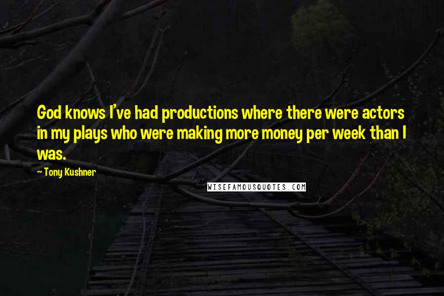 Tony Kushner Quotes: God knows I've had productions where there were actors in my plays who were making more money per week than I was.