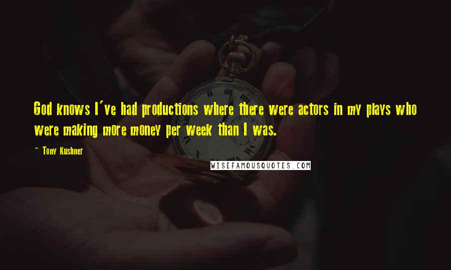 Tony Kushner Quotes: God knows I've had productions where there were actors in my plays who were making more money per week than I was.