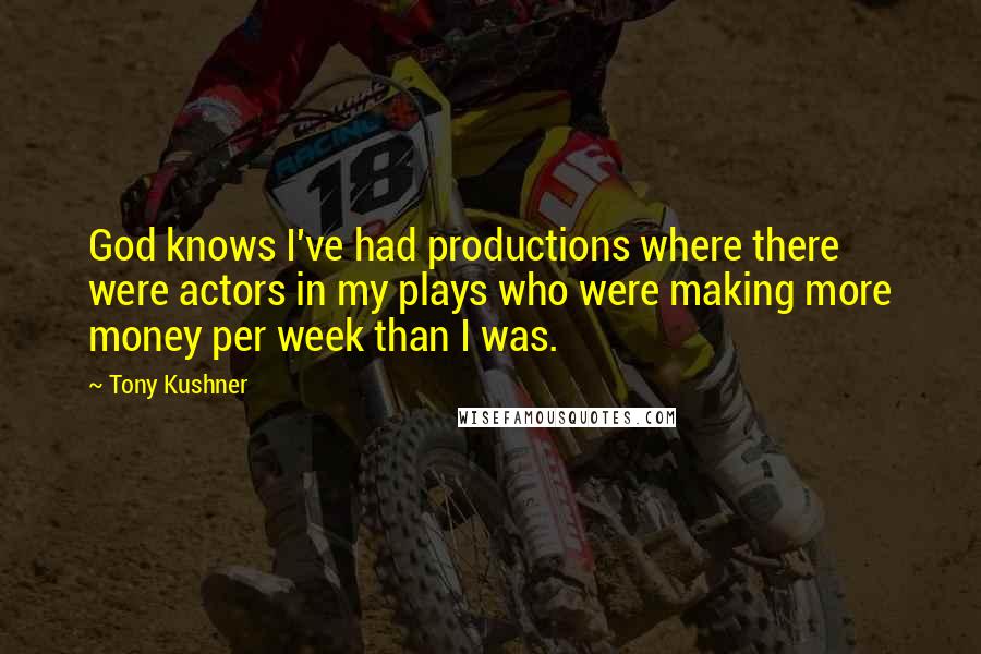 Tony Kushner Quotes: God knows I've had productions where there were actors in my plays who were making more money per week than I was.