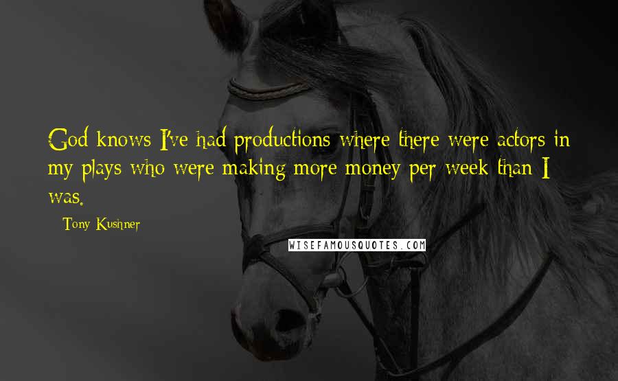 Tony Kushner Quotes: God knows I've had productions where there were actors in my plays who were making more money per week than I was.