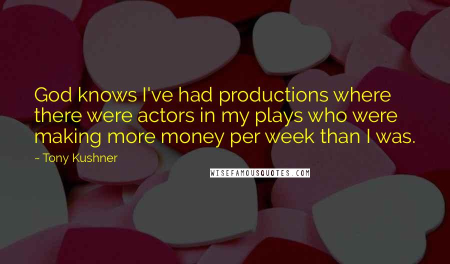 Tony Kushner Quotes: God knows I've had productions where there were actors in my plays who were making more money per week than I was.