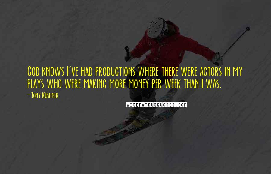 Tony Kushner Quotes: God knows I've had productions where there were actors in my plays who were making more money per week than I was.