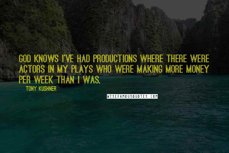 Tony Kushner Quotes: God knows I've had productions where there were actors in my plays who were making more money per week than I was.