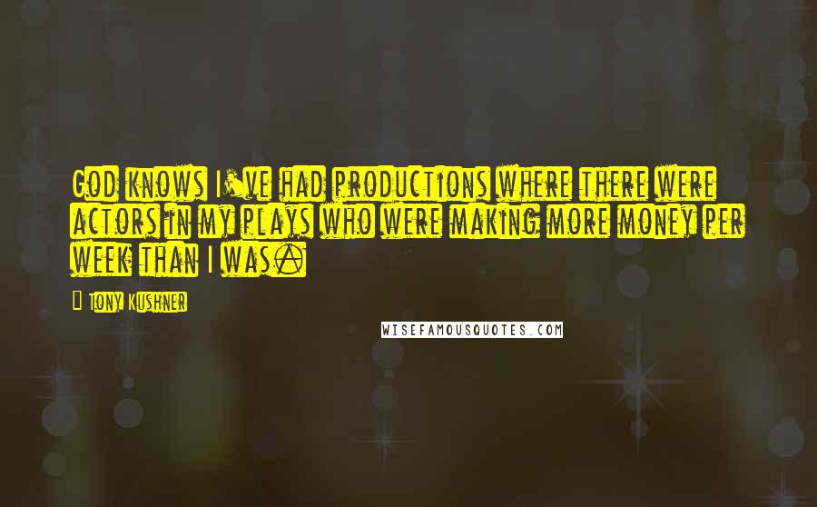 Tony Kushner Quotes: God knows I've had productions where there were actors in my plays who were making more money per week than I was.