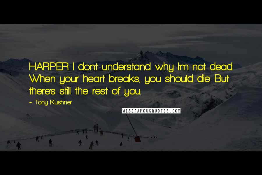 Tony Kushner Quotes: HARPER: I don't understand why I'm not dead. When your heart breaks, you should die. But there's still the rest of you.