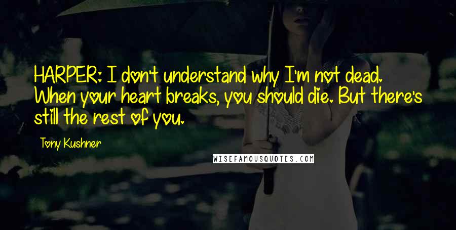 Tony Kushner Quotes: HARPER: I don't understand why I'm not dead. When your heart breaks, you should die. But there's still the rest of you.