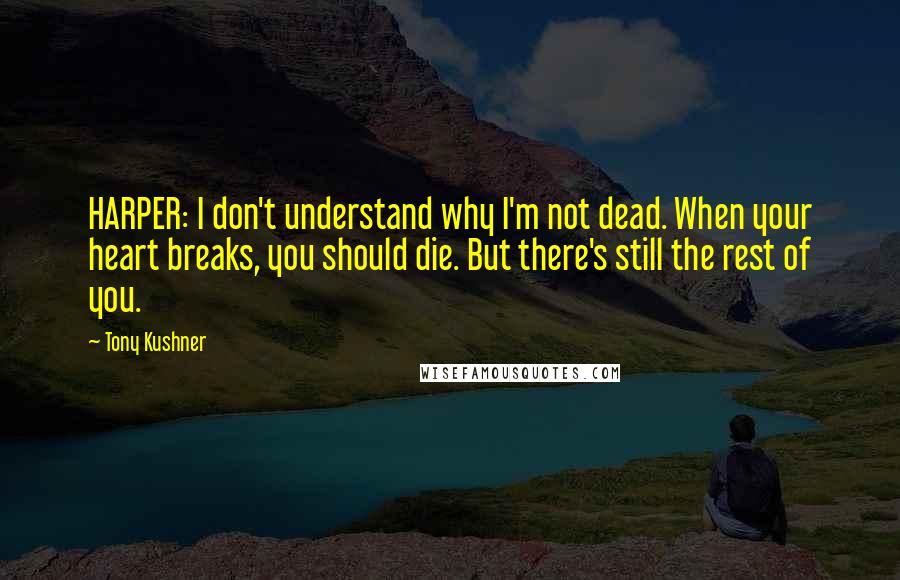 Tony Kushner Quotes: HARPER: I don't understand why I'm not dead. When your heart breaks, you should die. But there's still the rest of you.