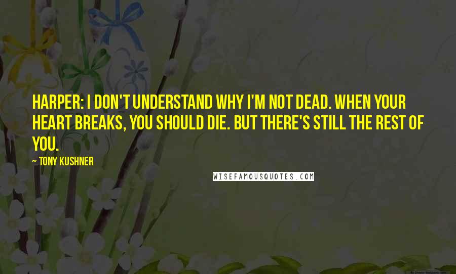 Tony Kushner Quotes: HARPER: I don't understand why I'm not dead. When your heart breaks, you should die. But there's still the rest of you.