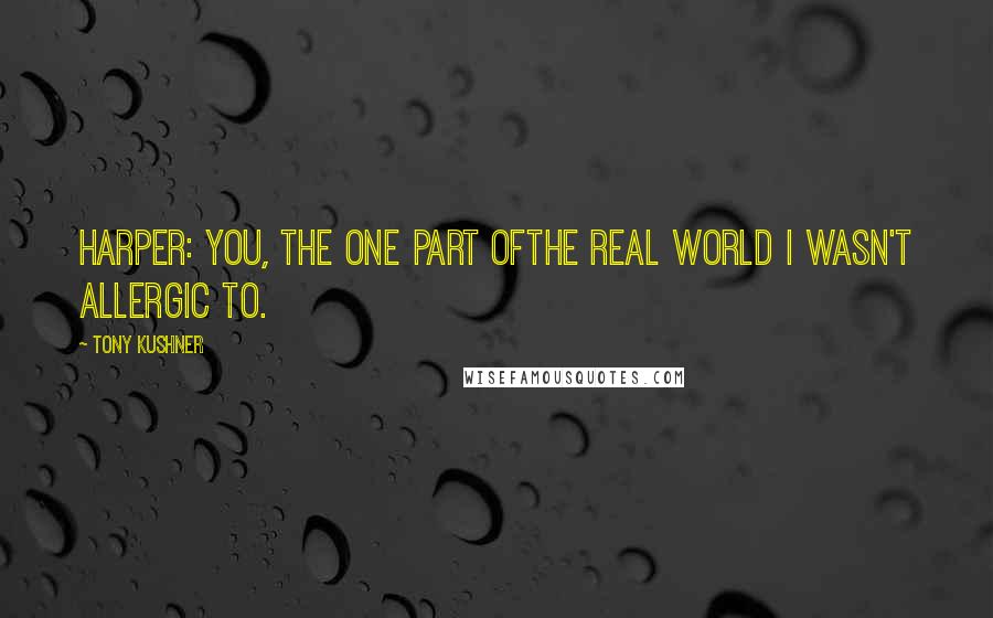 Tony Kushner Quotes: Harper: You, the one part ofthe real world I wasn't allergic to.