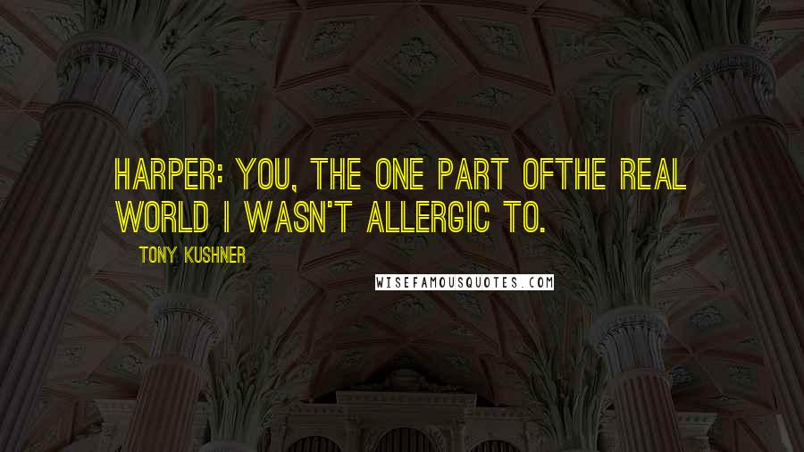 Tony Kushner Quotes: Harper: You, the one part ofthe real world I wasn't allergic to.