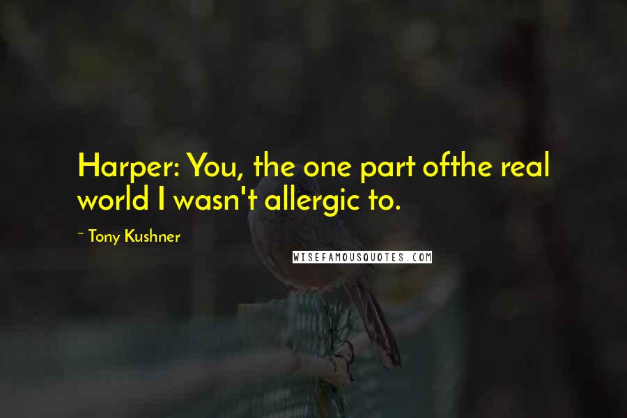 Tony Kushner Quotes: Harper: You, the one part ofthe real world I wasn't allergic to.