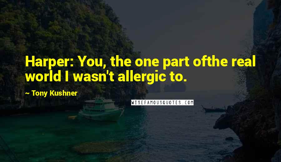 Tony Kushner Quotes: Harper: You, the one part ofthe real world I wasn't allergic to.