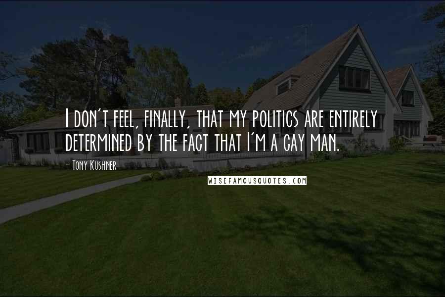 Tony Kushner Quotes: I don't feel, finally, that my politics are entirely determined by the fact that I'm a gay man.