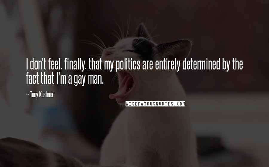 Tony Kushner Quotes: I don't feel, finally, that my politics are entirely determined by the fact that I'm a gay man.