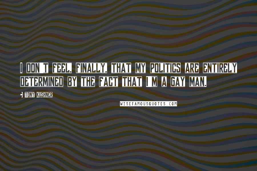 Tony Kushner Quotes: I don't feel, finally, that my politics are entirely determined by the fact that I'm a gay man.