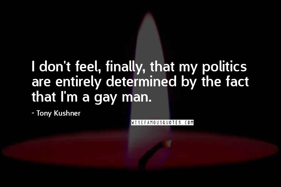 Tony Kushner Quotes: I don't feel, finally, that my politics are entirely determined by the fact that I'm a gay man.