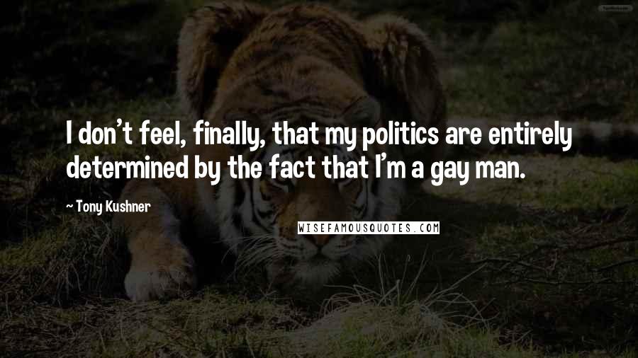 Tony Kushner Quotes: I don't feel, finally, that my politics are entirely determined by the fact that I'm a gay man.