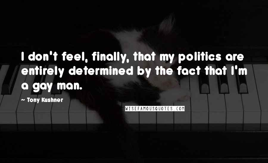 Tony Kushner Quotes: I don't feel, finally, that my politics are entirely determined by the fact that I'm a gay man.