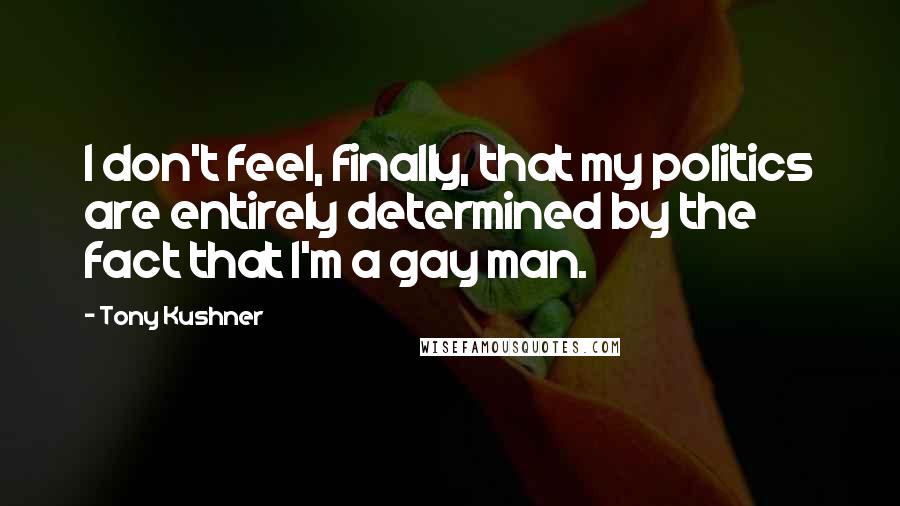 Tony Kushner Quotes: I don't feel, finally, that my politics are entirely determined by the fact that I'm a gay man.