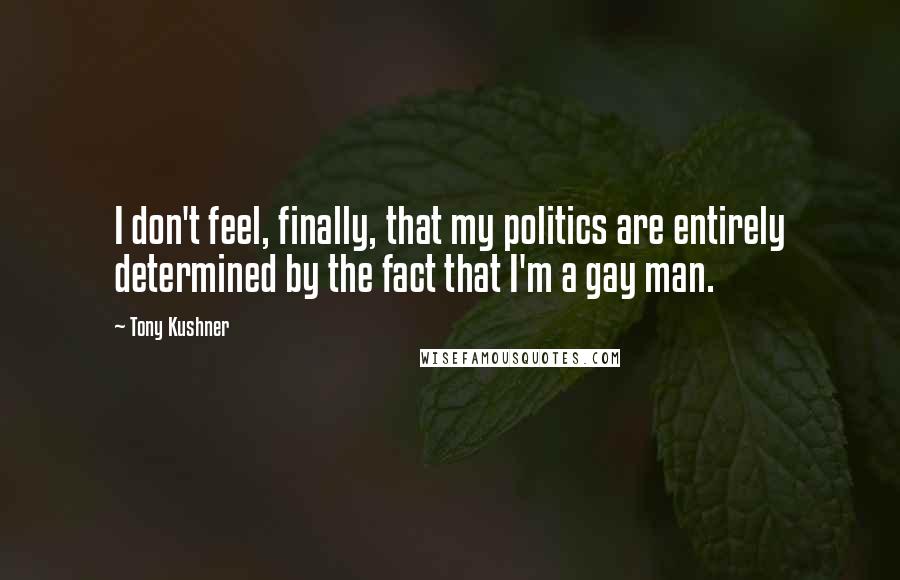 Tony Kushner Quotes: I don't feel, finally, that my politics are entirely determined by the fact that I'm a gay man.
