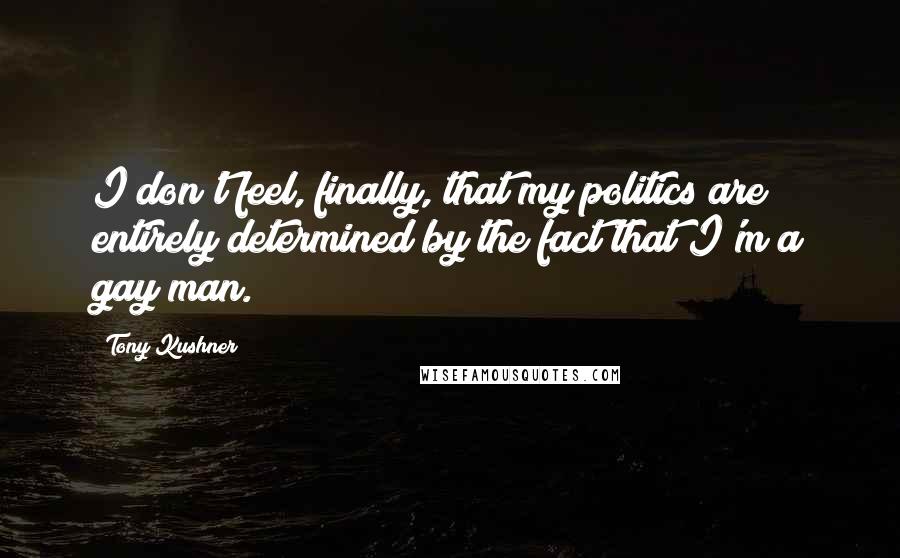 Tony Kushner Quotes: I don't feel, finally, that my politics are entirely determined by the fact that I'm a gay man.