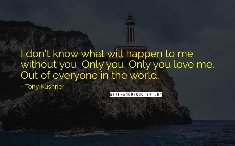 Tony Kushner Quotes: I don't know what will happen to me without you. Only you. Only you love me. Out of everyone in the world.