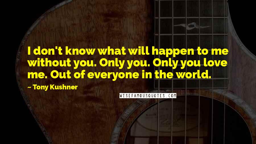 Tony Kushner Quotes: I don't know what will happen to me without you. Only you. Only you love me. Out of everyone in the world.