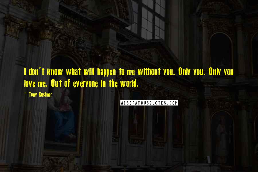 Tony Kushner Quotes: I don't know what will happen to me without you. Only you. Only you love me. Out of everyone in the world.