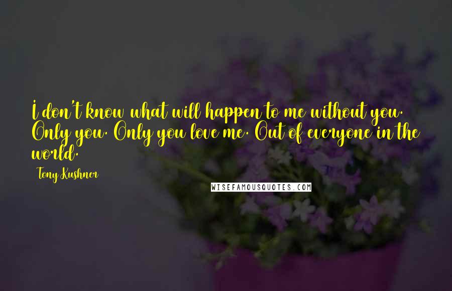 Tony Kushner Quotes: I don't know what will happen to me without you. Only you. Only you love me. Out of everyone in the world.