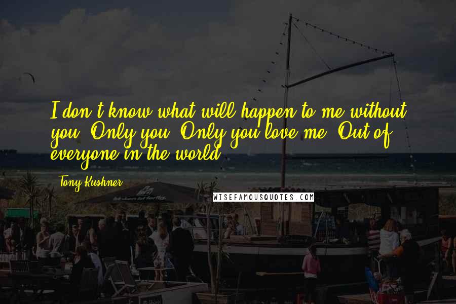 Tony Kushner Quotes: I don't know what will happen to me without you. Only you. Only you love me. Out of everyone in the world.