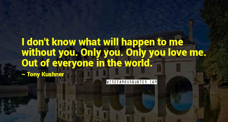 Tony Kushner Quotes: I don't know what will happen to me without you. Only you. Only you love me. Out of everyone in the world.