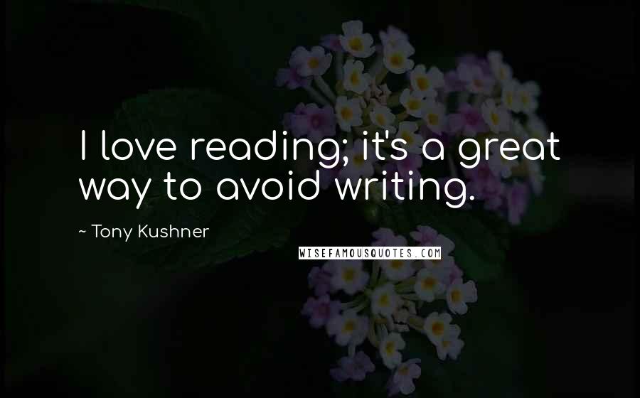 Tony Kushner Quotes: I love reading; it's a great way to avoid writing.