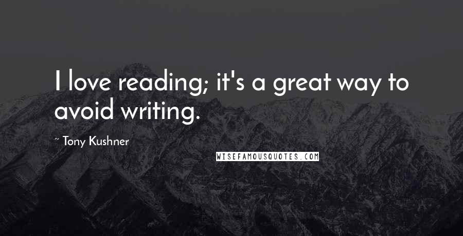 Tony Kushner Quotes: I love reading; it's a great way to avoid writing.