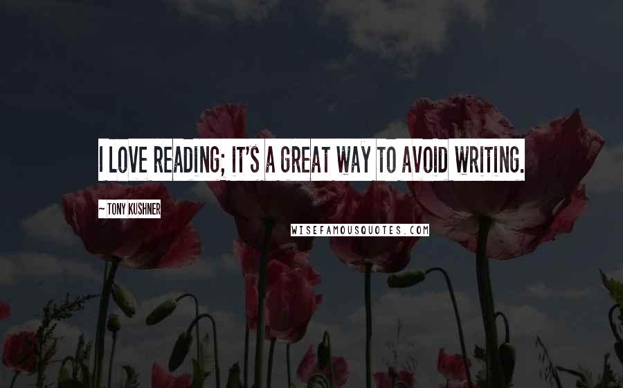 Tony Kushner Quotes: I love reading; it's a great way to avoid writing.