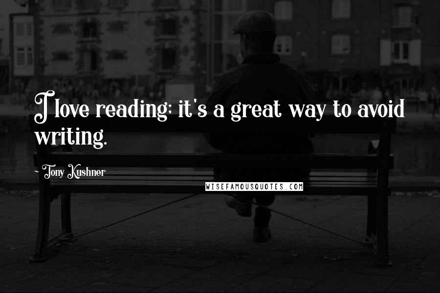 Tony Kushner Quotes: I love reading; it's a great way to avoid writing.