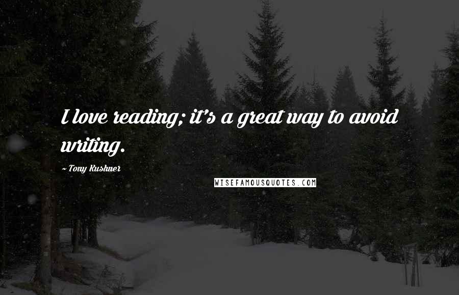 Tony Kushner Quotes: I love reading; it's a great way to avoid writing.