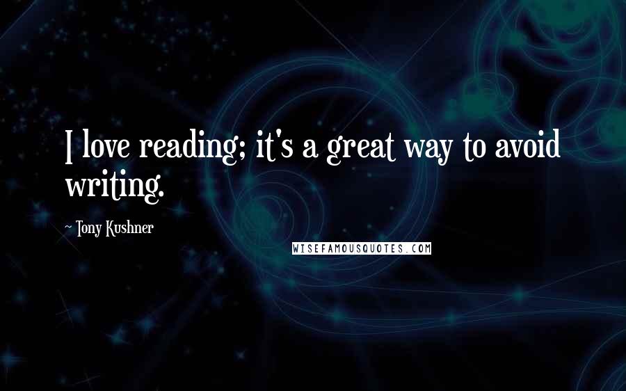 Tony Kushner Quotes: I love reading; it's a great way to avoid writing.